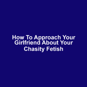 How to Approach Your Girlfriend About Your Chasity Fetish