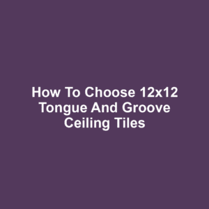 How to Choose 12x12 Tongue and Groove Ceiling Tiles