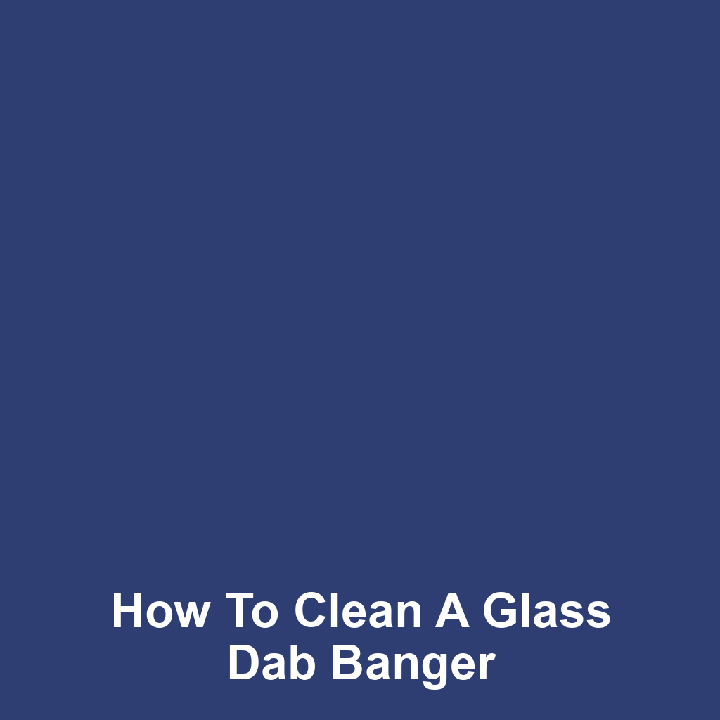 How to Clean a Glass Dab Banger