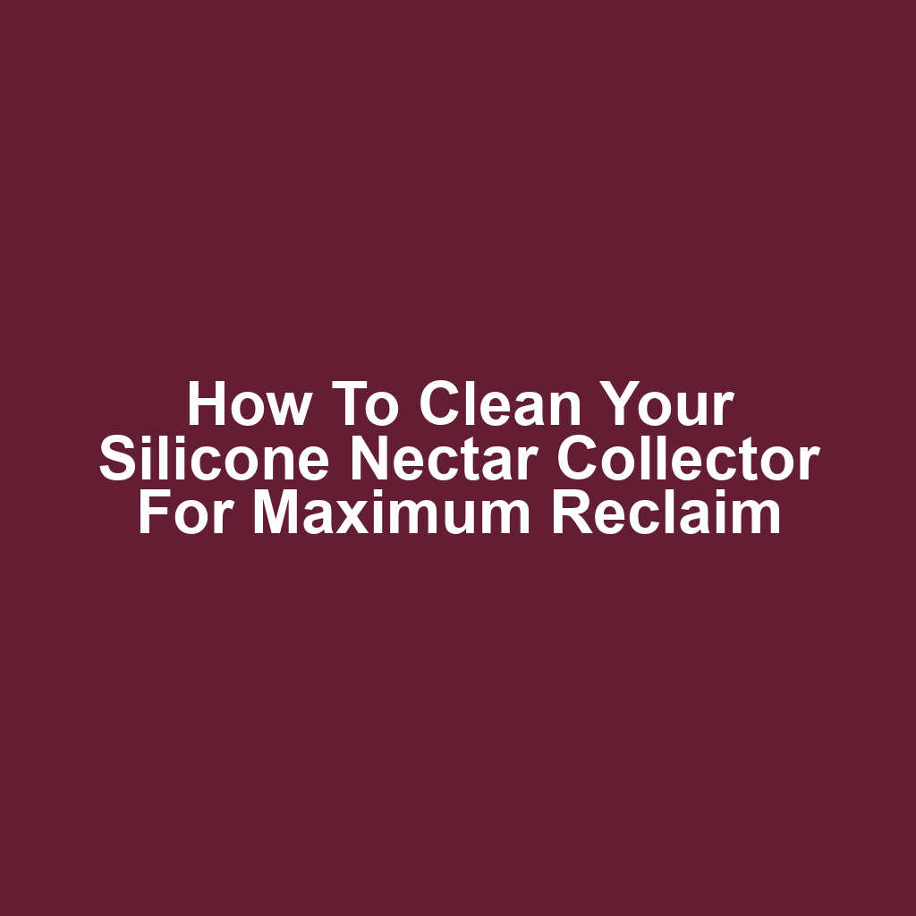 How to Clean Your Silicone Nectar Collector for Maximum Reclaim