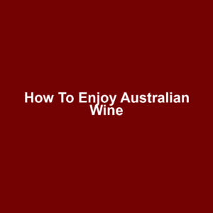 How to Enjoy Australian Wine