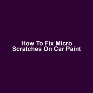 How to Fix Micro Scratches on Car Paint