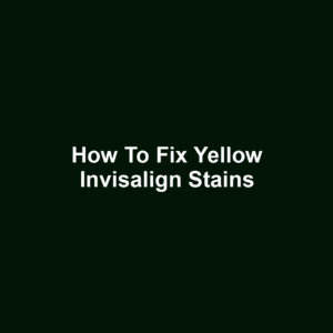 How to Fix Yellow Invisalign Stains