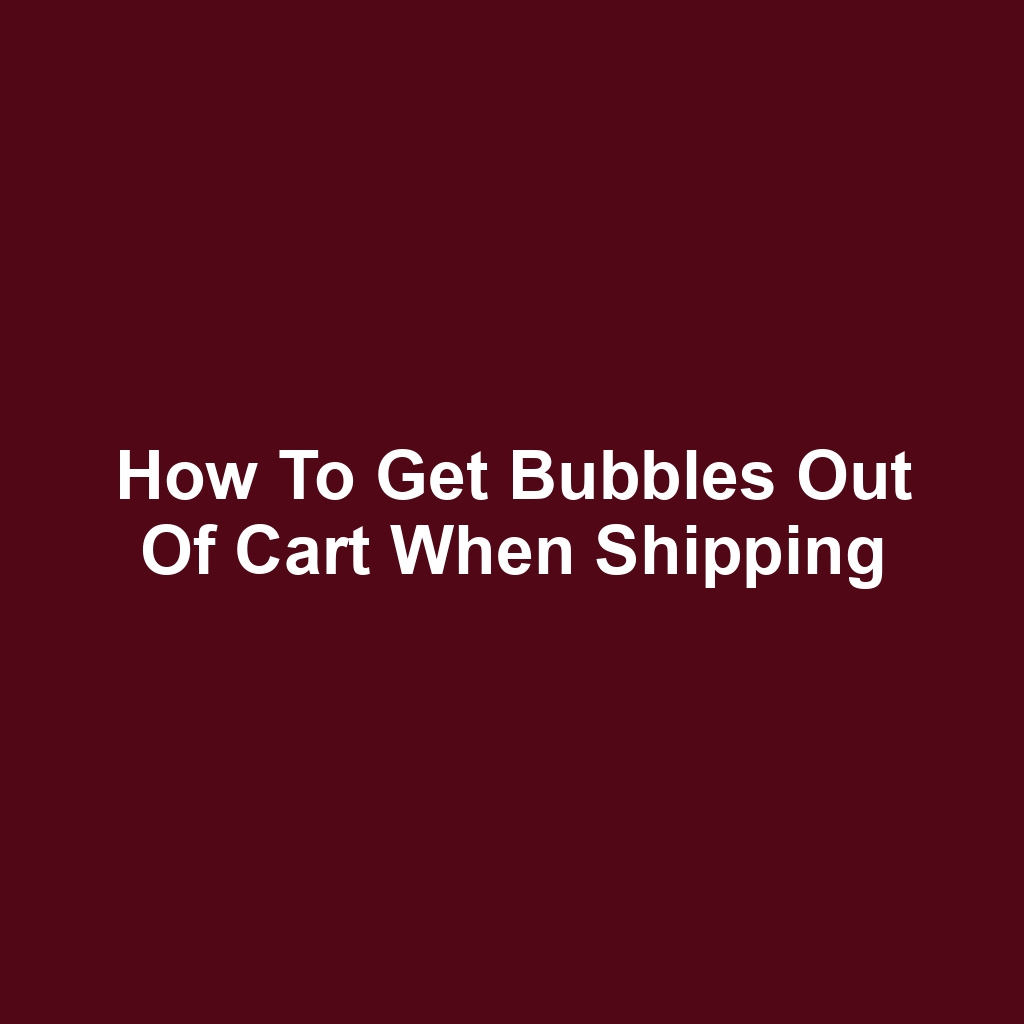 How to Get Bubbles Out of Cart When Shipping