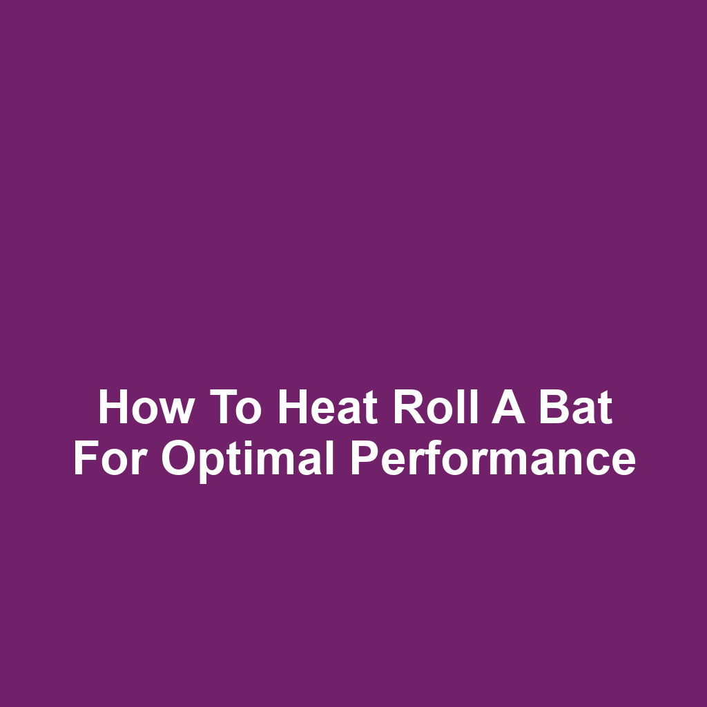 How to Heat Roll a Bat for Optimal Performance