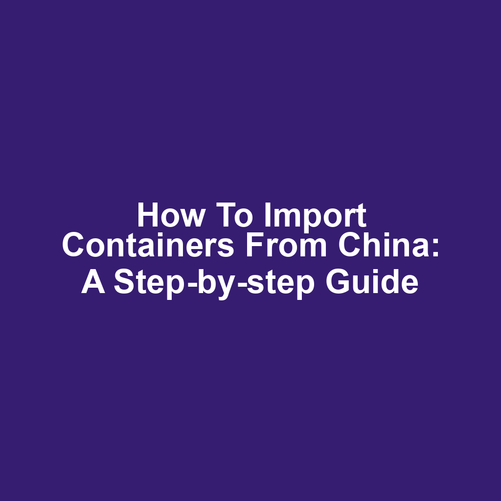 How to import containers from china: a step-by-step guide