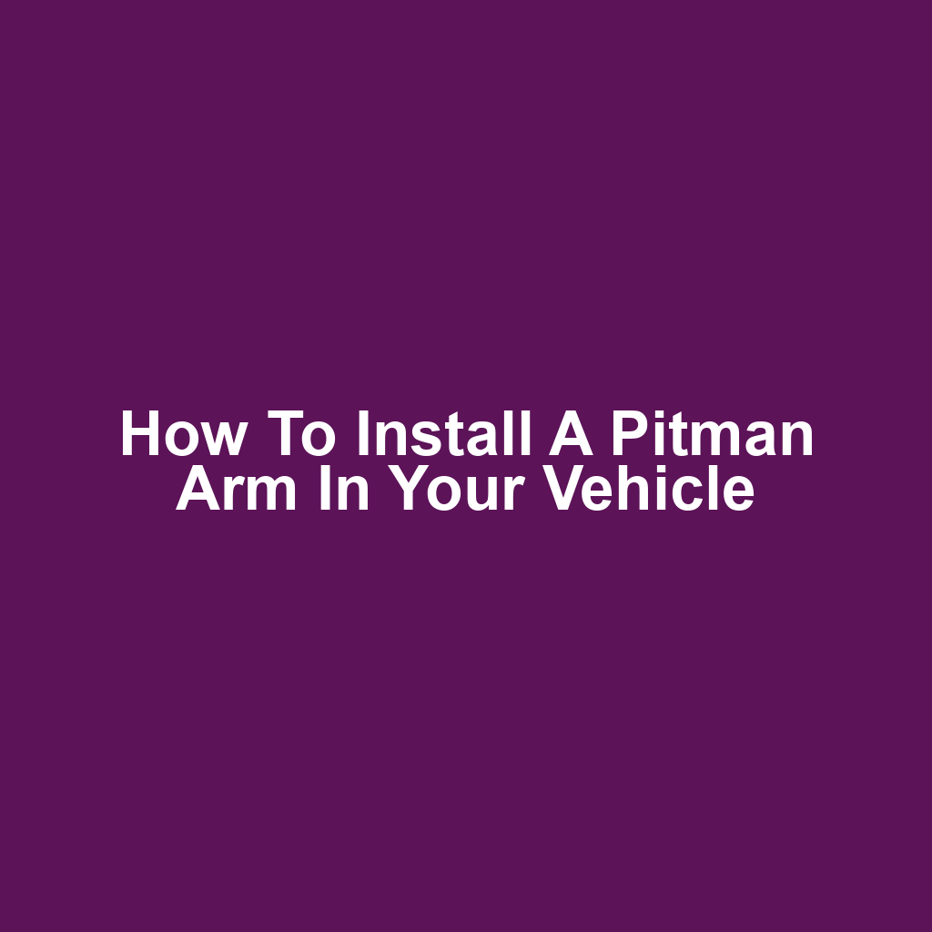 How to Install a Pitman Arm in Your Vehicle