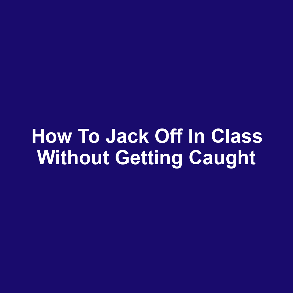 How to Jack Off in Class Without Getting Caught