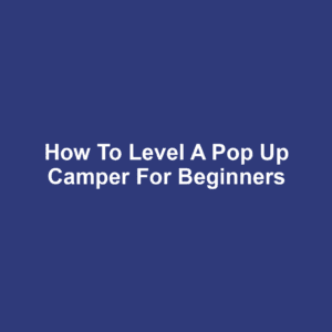 How to Level a Pop Up Camper for Beginners