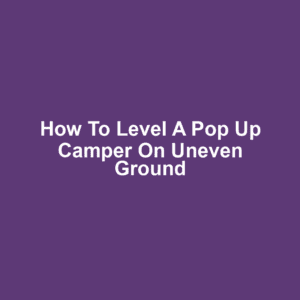 How to Level a Pop Up Camper on Uneven Ground