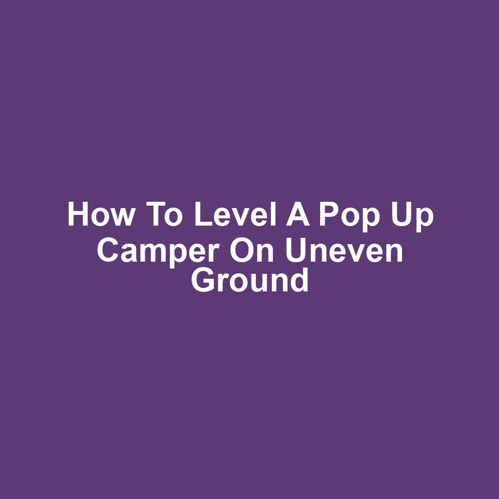 How to Level a Pop Up Camper on Uneven Ground