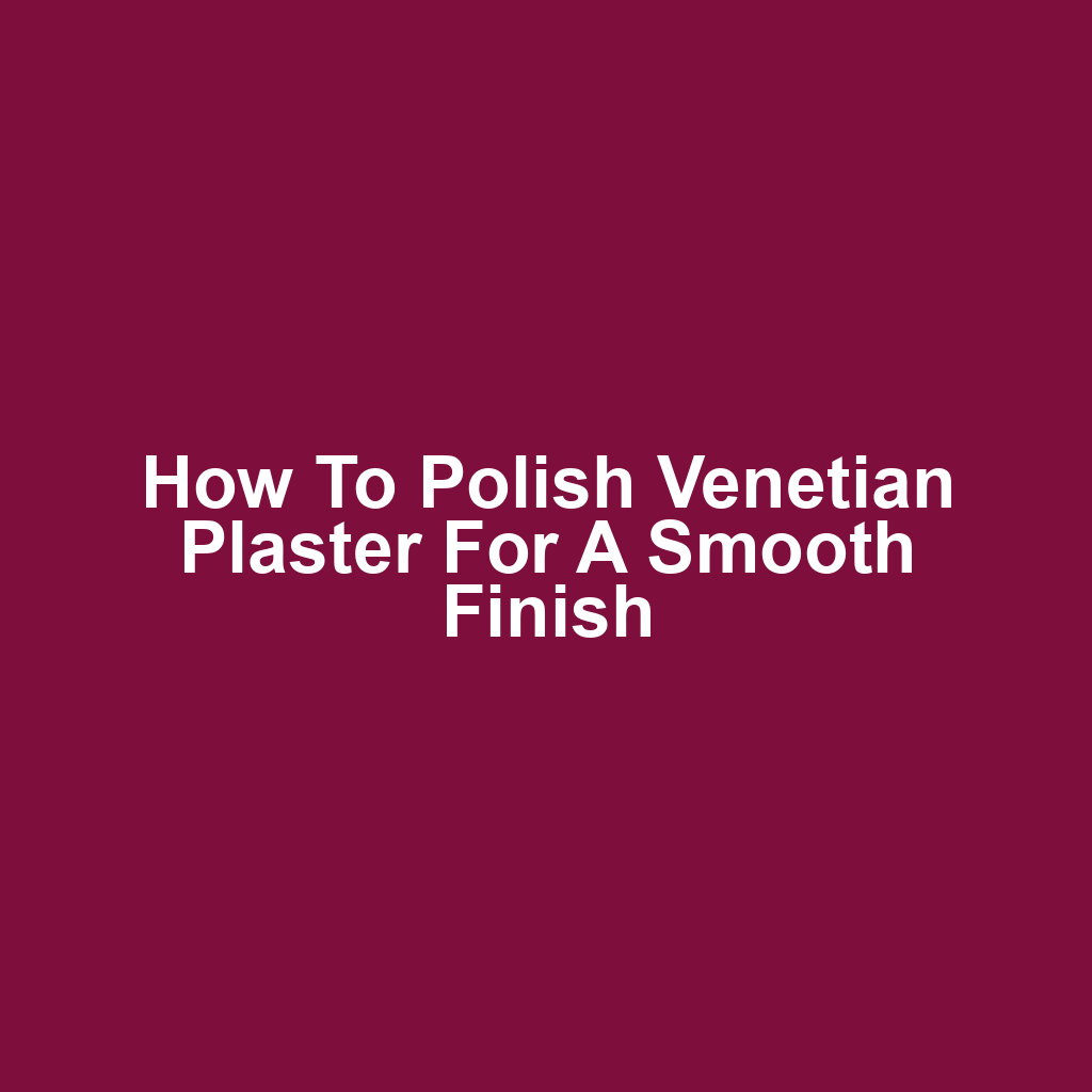 How to Polish Venetian Plaster for a Smooth Finish