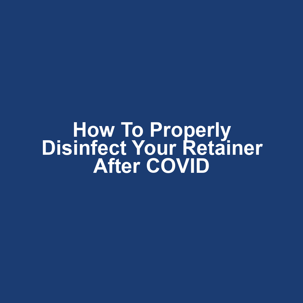 How to Properly Disinfect Your Retainer After COVID