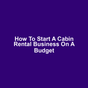 How to Start a Cabin Rental Business on a Budget