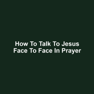 How to Talk to Jesus Face to Face in Prayer