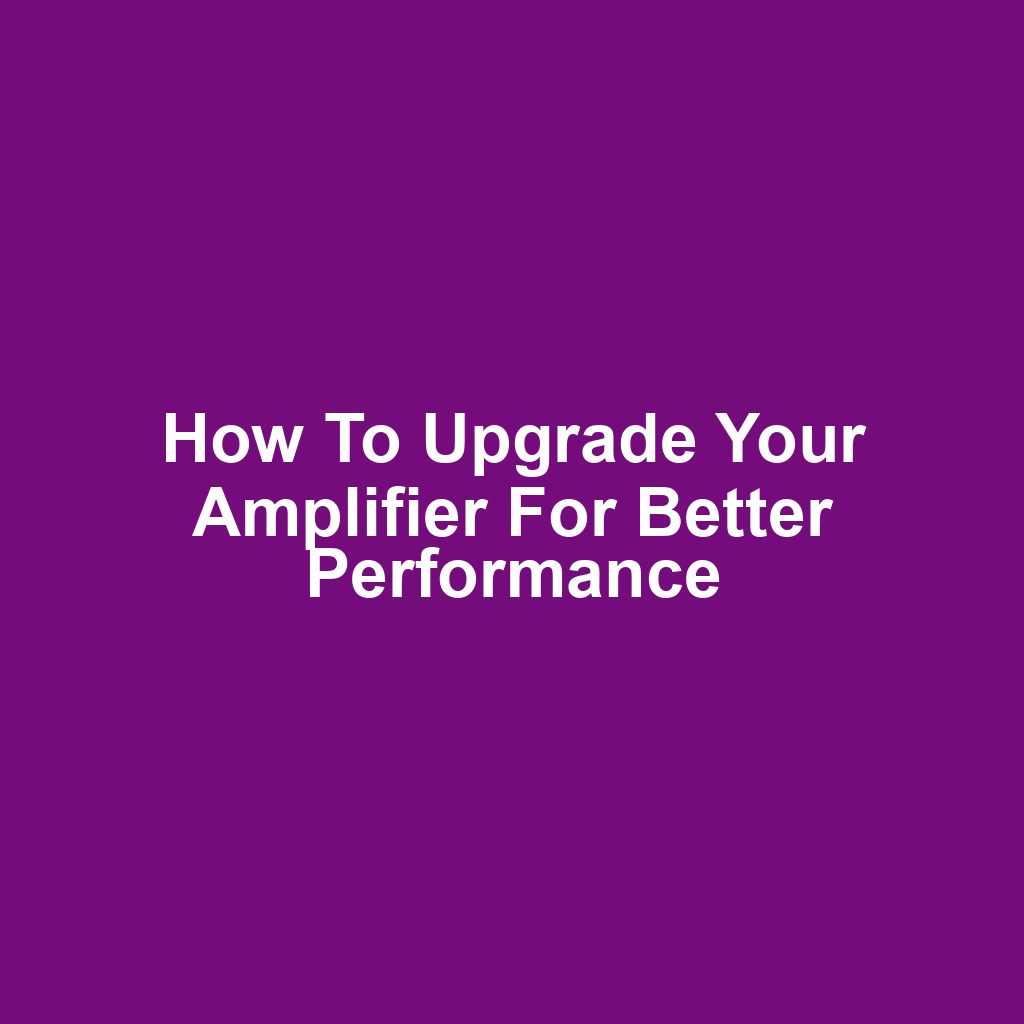 How to Upgrade Your Amplifier for Better Performance