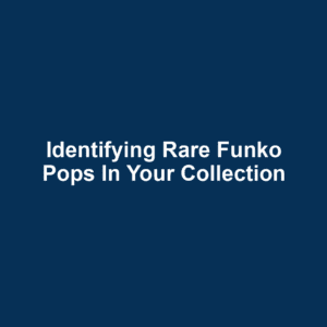 Identifying Rare Funko Pops in Your Collection