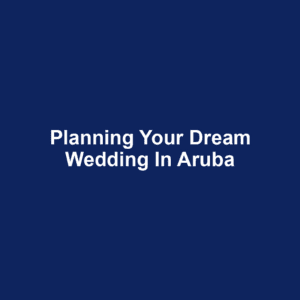 Planning Your Dream Wedding in Aruba