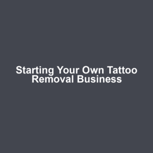 Starting Your Own Tattoo Removal Business