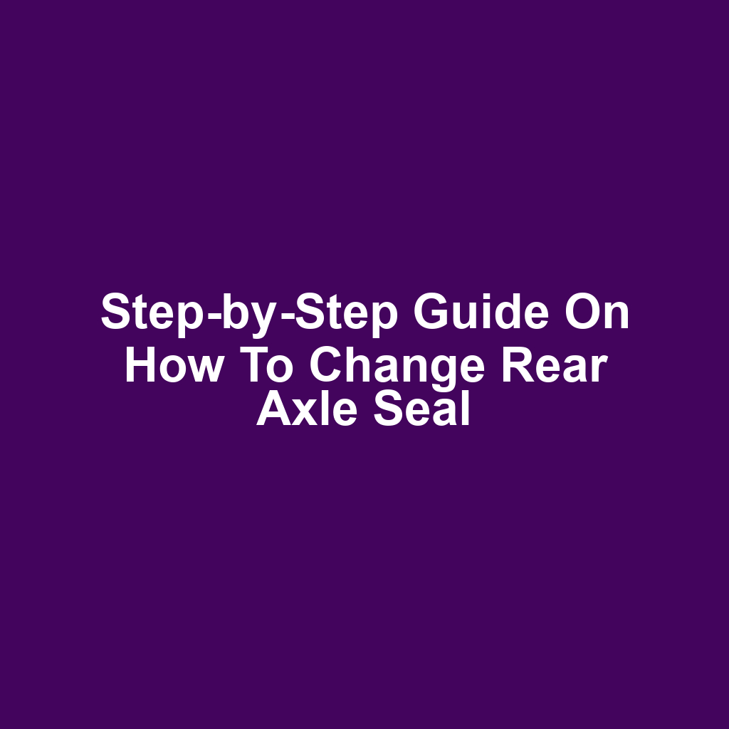 Step-by-Step Guide on How to Change Rear Axle Seal