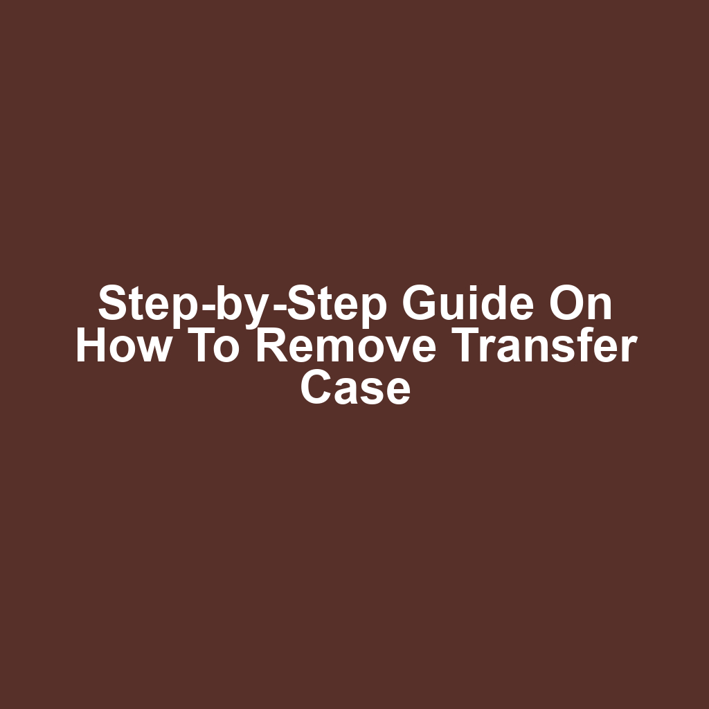 Step-by-Step Guide on How to Remove Transfer Case