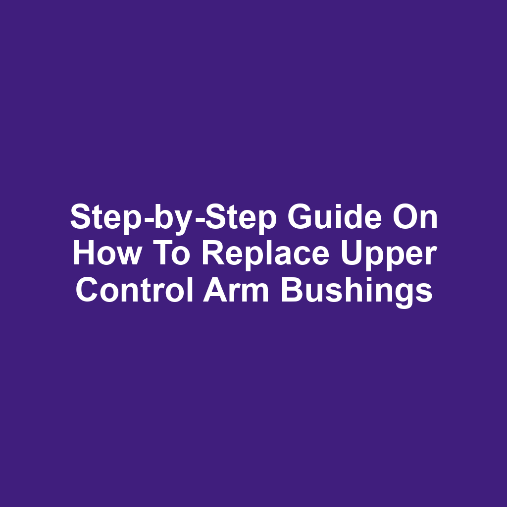 Step-by-Step Guide on How to Replace Upper Control Arm Bushings