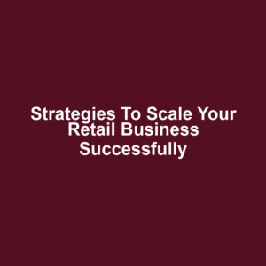 Strategies to Scale Your Retail Business Successfully