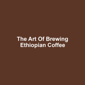 The Art of Brewing Ethiopian Coffee