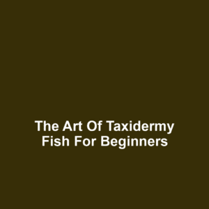 The Art of Taxidermy Fish for Beginners