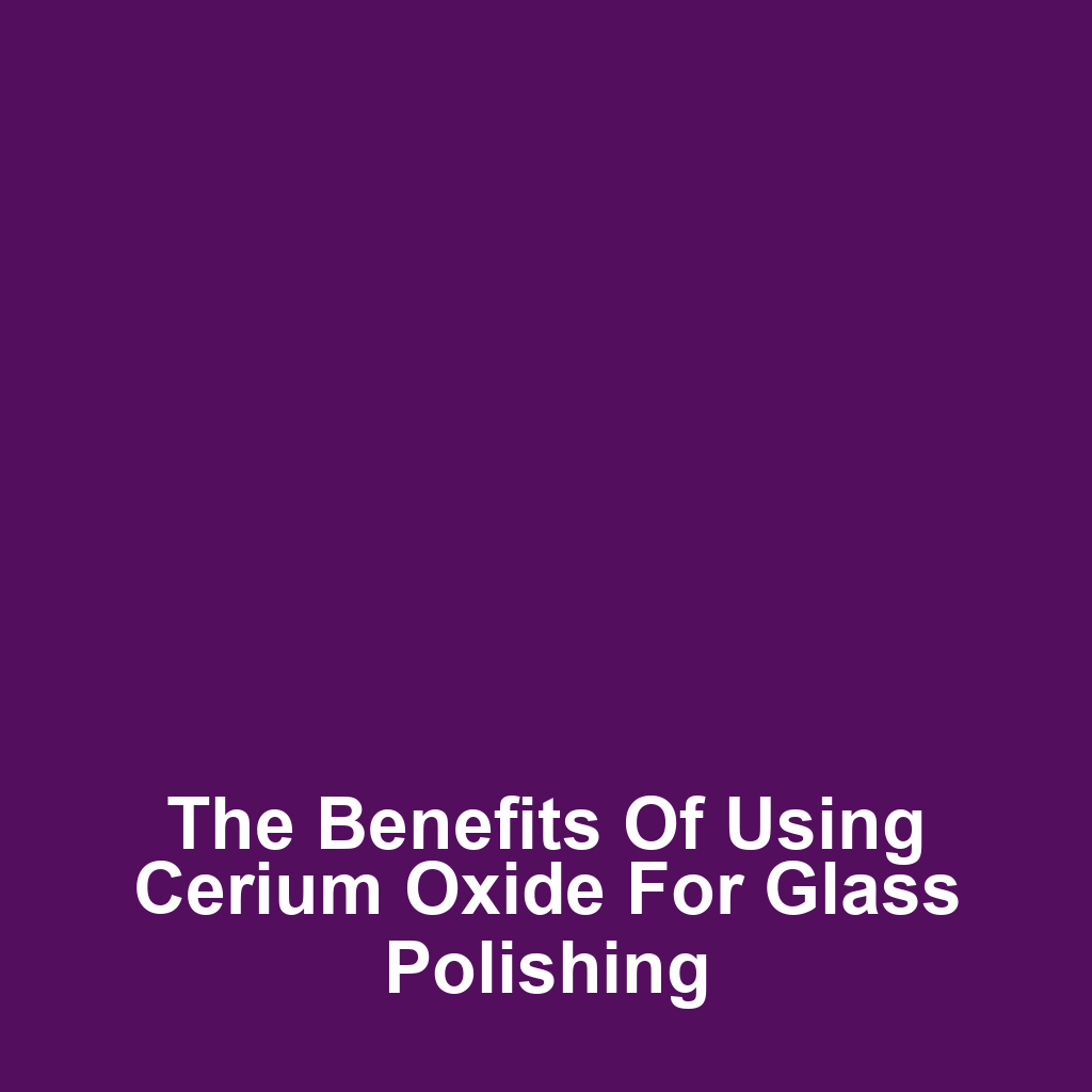 The Benefits of Using Cerium Oxide for Glass Polishing
