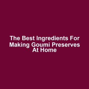 The Best Ingredients for Making Goumi Preserves at Home