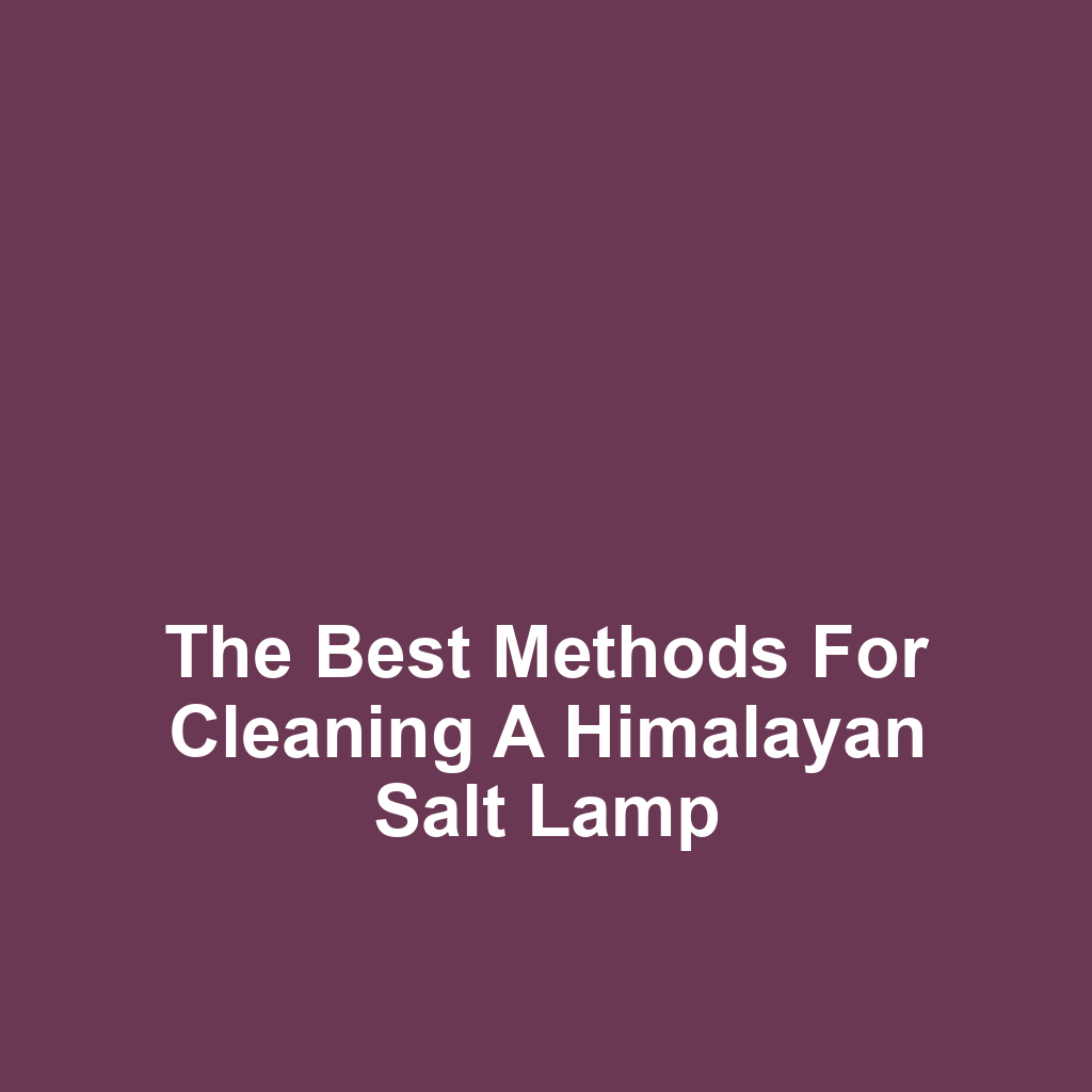 The Best Methods for Cleaning a Himalayan Salt Lamp