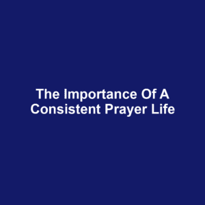 The Importance of a Consistent Prayer Life