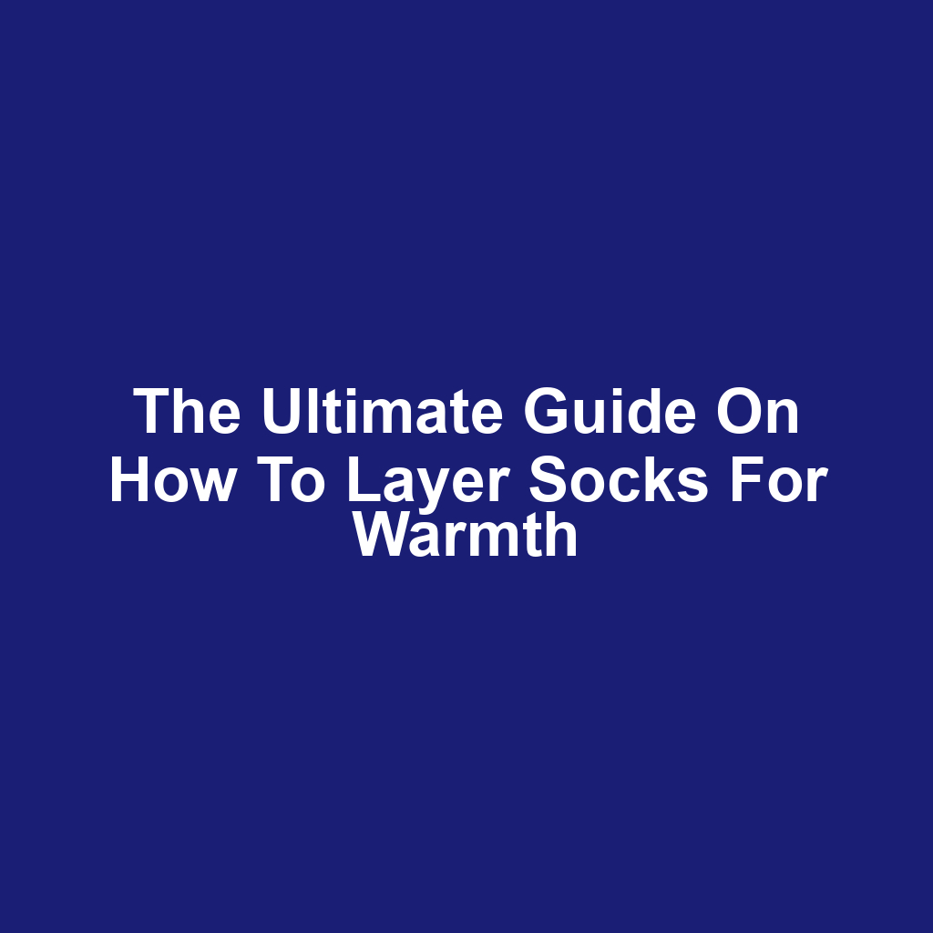 The Ultimate Guide on How to Layer Socks for Warmth