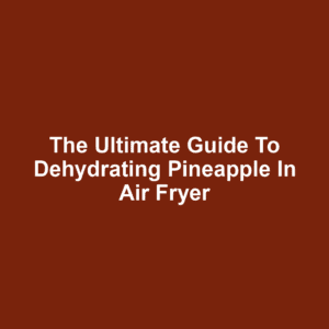 The Ultimate Guide to Dehydrating Pineapple in Air Fryer