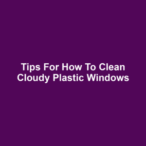 Tips for How to Clean Cloudy Plastic Windows