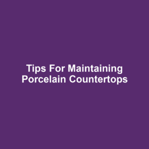 Tips for Maintaining Porcelain Countertops