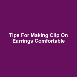 Tips for Making Clip On Earrings Comfortable