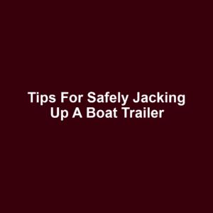 Tips for Safely Jacking Up a Boat Trailer