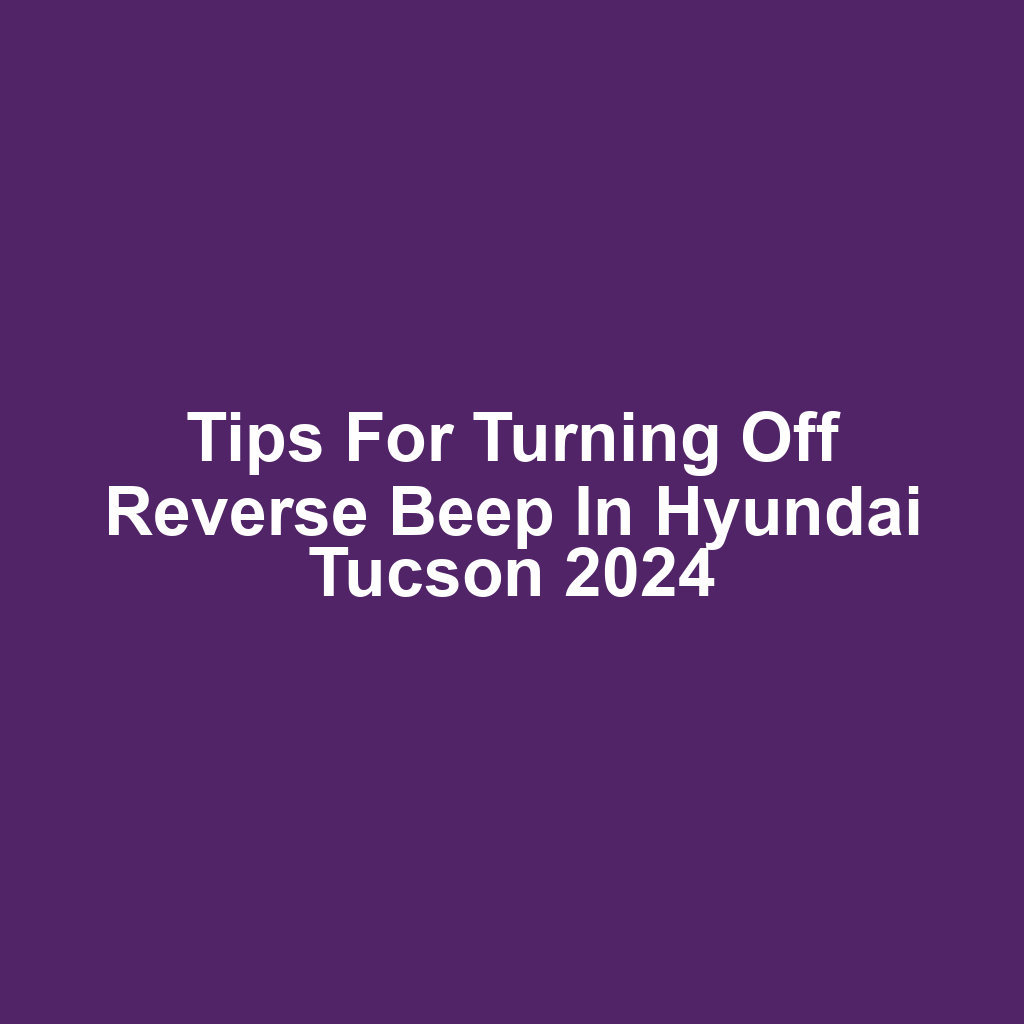 Tips for Turning Off Reverse Beep in Hyundai Tucson 2024
