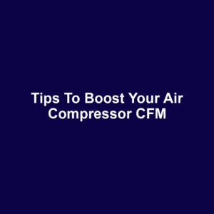 Tips to Boost Your Air Compressor CFM