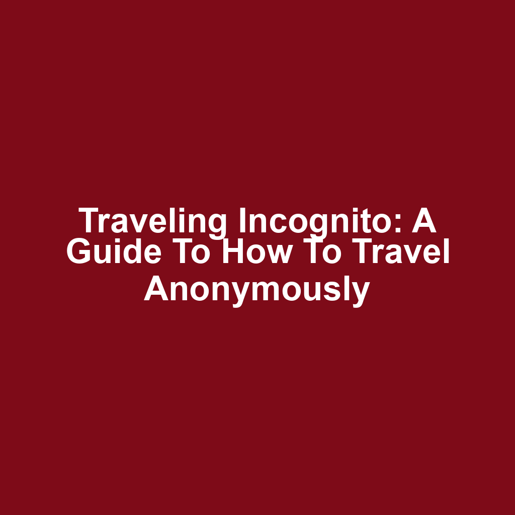 Traveling Incognito: A Guide to How to Travel Anonymously