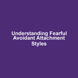 Understanding Fearful Avoidant Attachment Styles