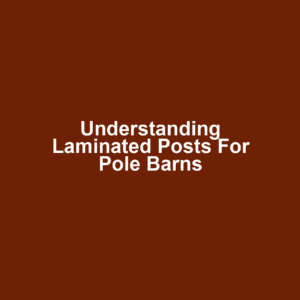 Understanding Laminated Posts for Pole Barns