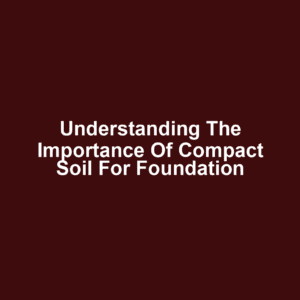 Understanding the Importance of Compact Soil for Foundation