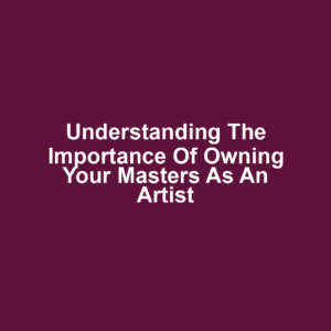 Understanding the Importance of Owning Your Masters as an Artist