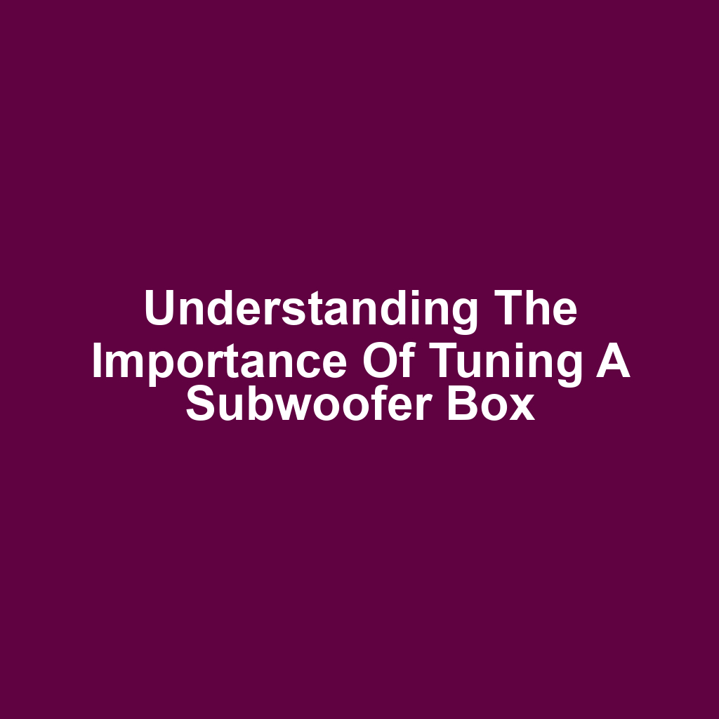 Understanding the Importance of Tuning a Subwoofer Box