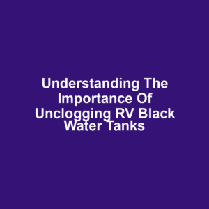 Understanding the Importance of Unclogging RV Black Water Tanks