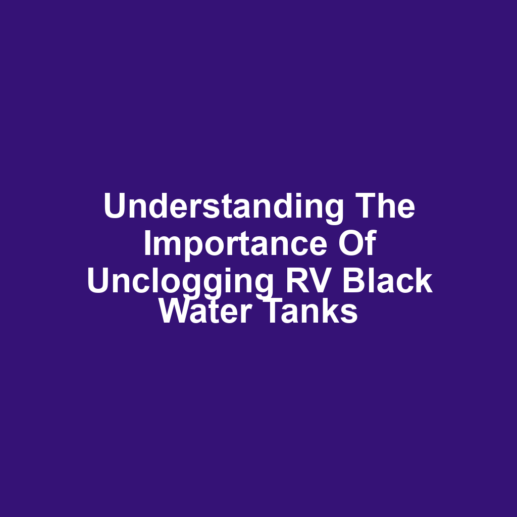 Understanding the Importance of Unclogging RV Black Water Tanks