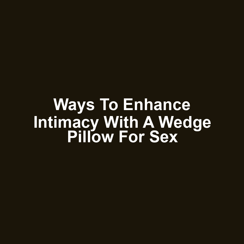 Ways to enhance intimacy with a wedge pillow for sex